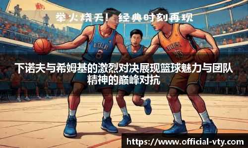 下诺夫与希姆基的激烈对决展现篮球魅力与团队精神的巅峰对抗