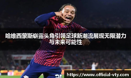 哈维西蒙斯崭露头角引领足球新潮流展现无限潜力与未来可能性