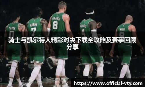 骑士与凯尔特人精彩对决下载全攻略及赛事回顾分享