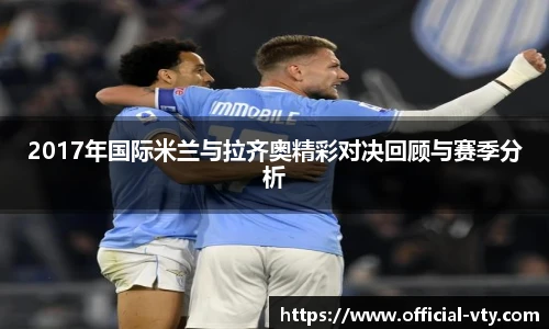 2017年国际米兰与拉齐奥精彩对决回顾与赛季分析