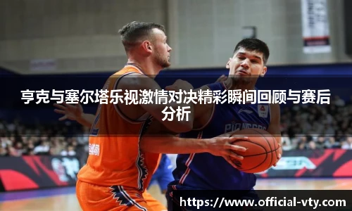 亨克与塞尔塔乐视激情对决精彩瞬间回顾与赛后分析